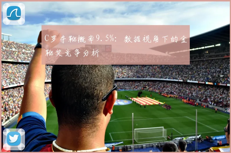 C罗夺靴概率9.5%:数据视角下的金靴奖竞争分析