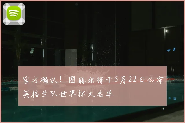 官方确认！图赫尔将于5月22日公布英格兰队世界杯大名单