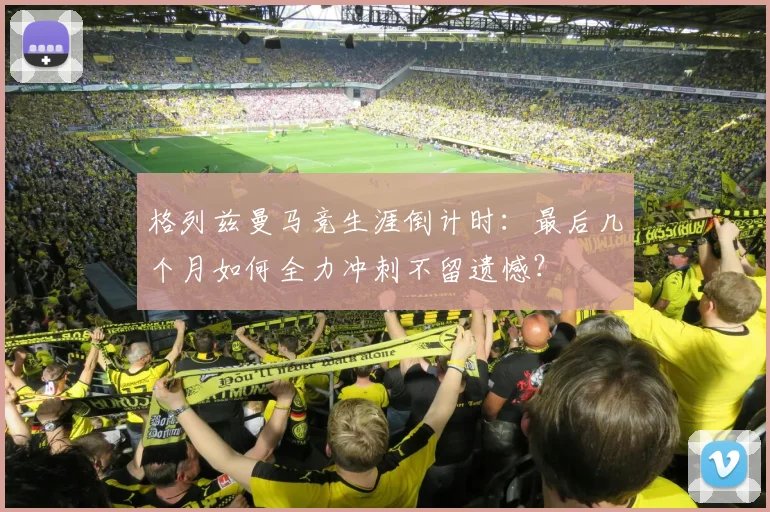格列兹曼马竞生涯倒计时：最后几个月如何全力冲刺不留遗憾？