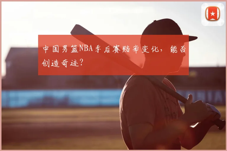 中国男篮NBA季后赛赔率变化，能否创造奇迹？
