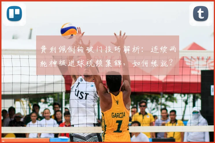 费利佩倒钩破门技巧解析：连续两轮神级进球视频集锦，如何练就？