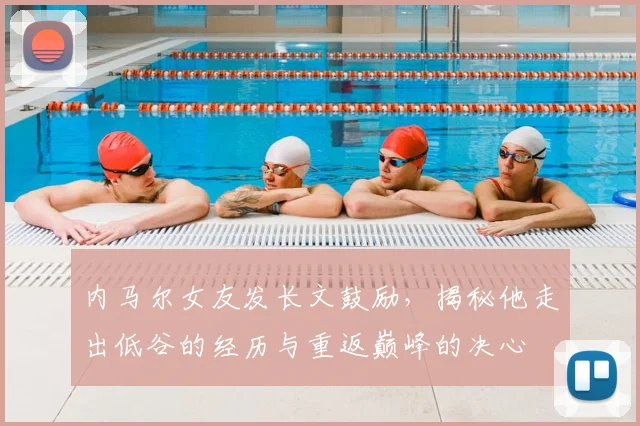 内马尔女友发长文鼓励，揭秘他走出低谷的经历与重返巅峰的决心