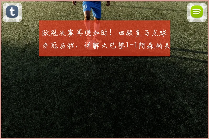 欧冠决赛再现加时！回顾皇马点球夺冠历程，详解大巴黎1-1阿森纳关键数据