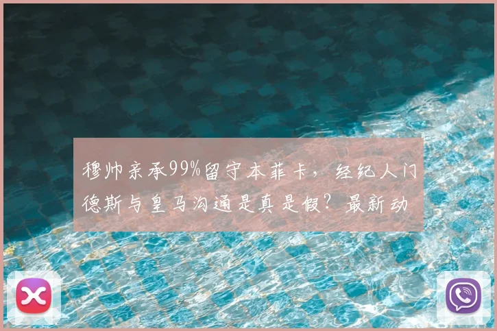 穆帅亲承99%留守本菲卡，经纪人门德斯与皇马沟通是真是假？最新动态解析