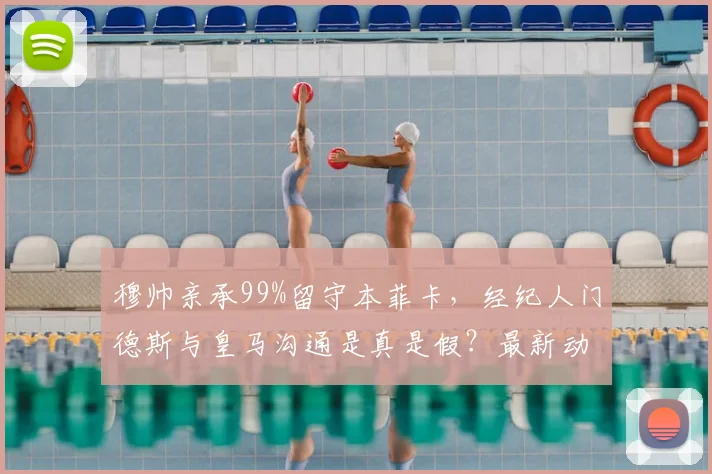 穆帅亲承99%留守本菲卡，经纪人门德斯与皇马沟通是真是假？最新动态解析