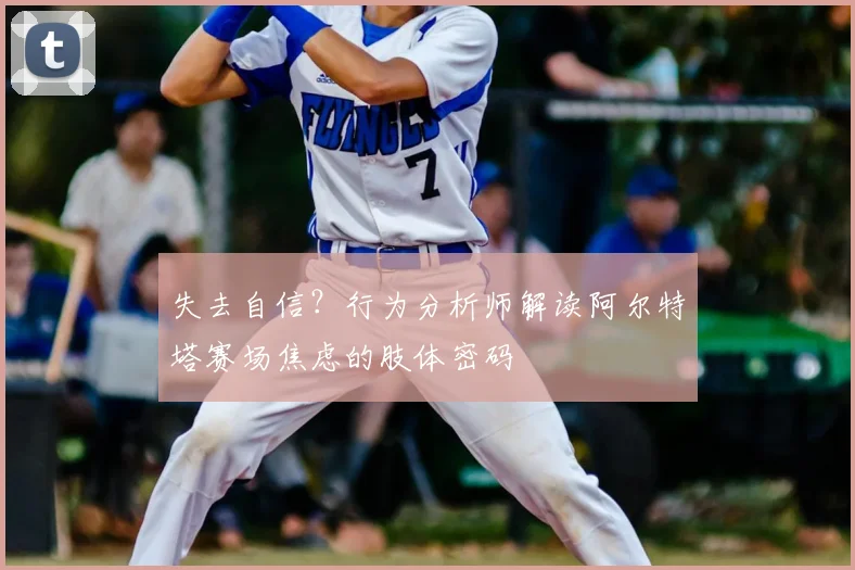 失去自信？行为分析师解读阿尔特塔赛场焦虑的肢体密码