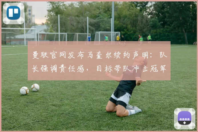 曼联官网发布马奎尔续约声明：队长强调责任感，目标带队冲击冠军荣誉