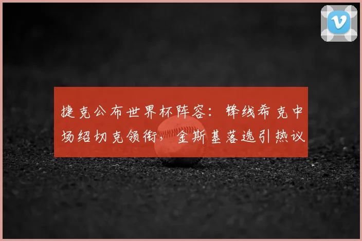 捷克公布世界杯阵容：锋线希克中场绍切克领衔，金斯基落选引热议