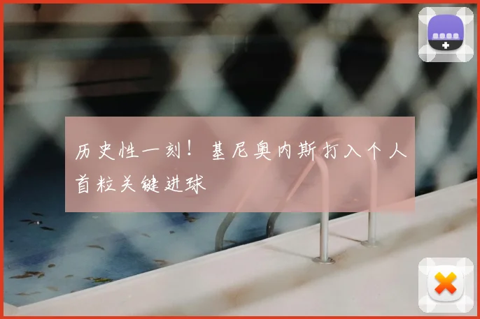 历史性一刻！基尼奥内斯打入个人首粒关键进球