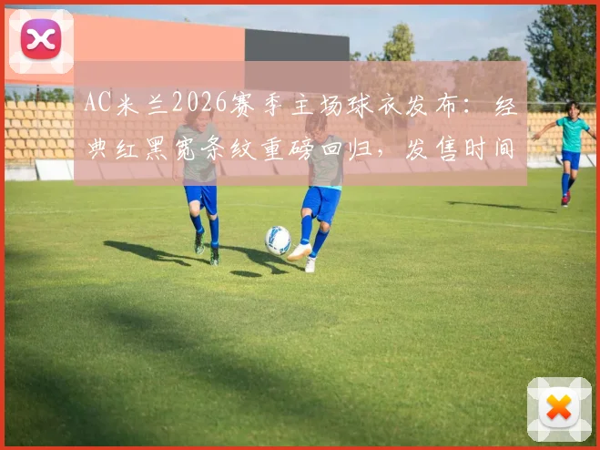 AC米兰2026赛季主场球衣发布：经典红黑宽条纹重磅回归，发售时间、官方价格及正版购买渠道详解