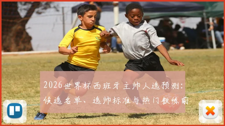 2026世界杯西班牙主帅人选预测：候选名单、选帅标准与热门教练前景深度分析