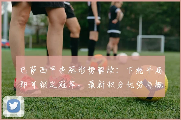 巴萨西甲夺冠形势解读：下轮平局即可锁定冠军，最新积分优势与概率分析