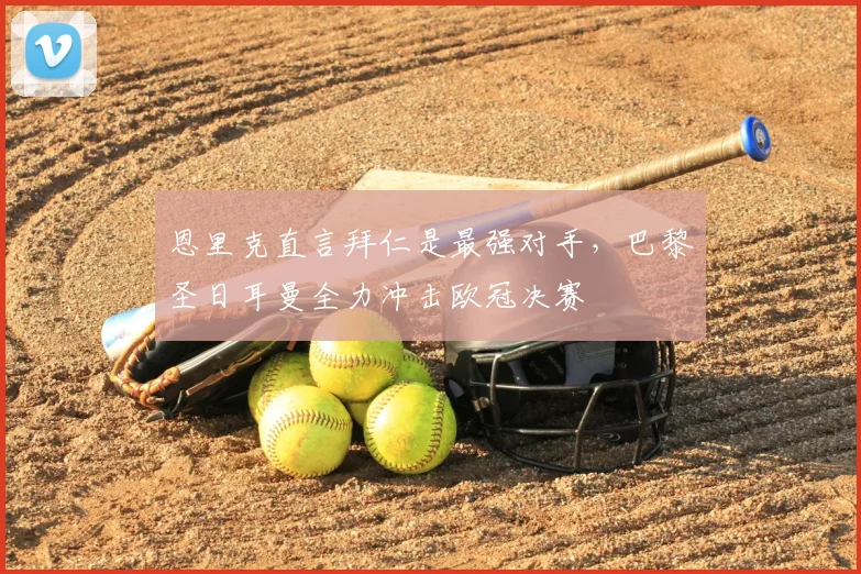 恩里克直言拜仁是最强对手，巴黎圣日耳曼全力冲击欧冠决赛