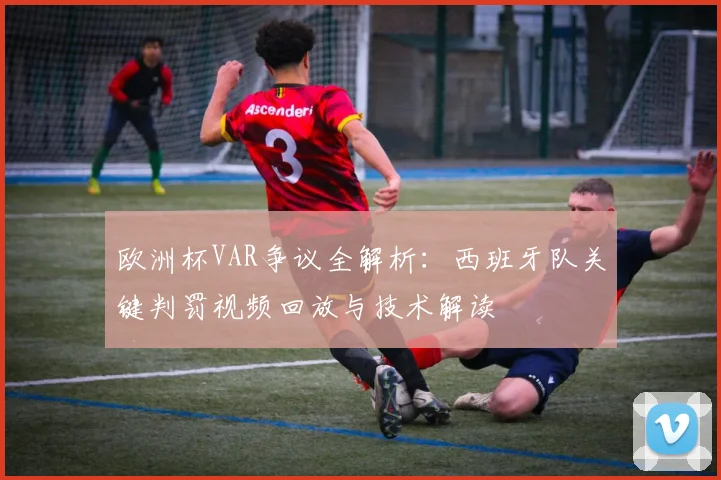 欧洲杯VAR争议全解析：西班牙队关键判罚视频回放与技术解读