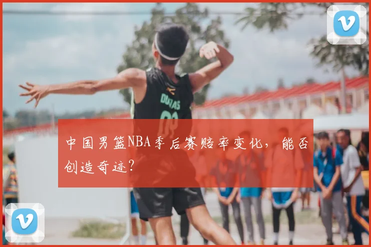中国男篮NBA季后赛赔率变化，能否创造奇迹？