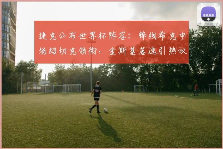 捷克公布世界杯阵容：锋线希克中场绍切克领衔，金斯基落选引热议