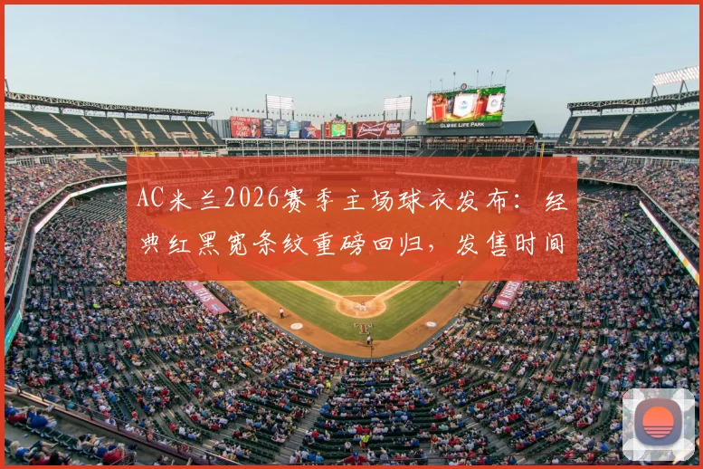 AC米兰2026赛季主场球衣发布：经典红黑宽条纹重磅回归，发售时间、官方价格及正版购买渠道详解
