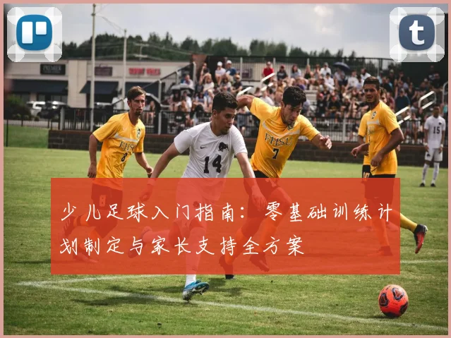 少儿足球入门指南：零基础训练计划制定与家长支持全方案