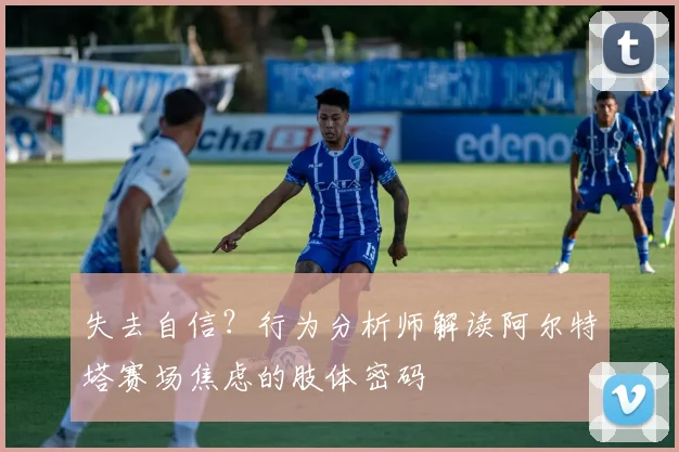 失去自信？行为分析师解读阿尔特塔赛场焦虑的肢体密码