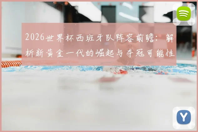2026世界杯西班牙队阵容前瞻：解析新黄金一代的崛起与夺冠可能性