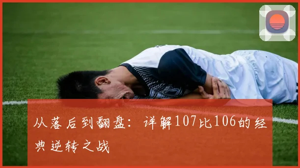 从落后到翻盘：详解107比106的经典逆转之战