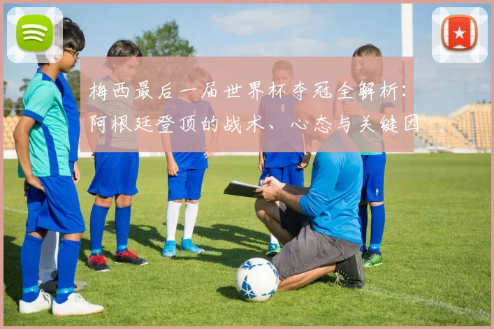 梅西最后一届世界杯夺冠全解析：阿根廷登顶的战术、心态与关键因素