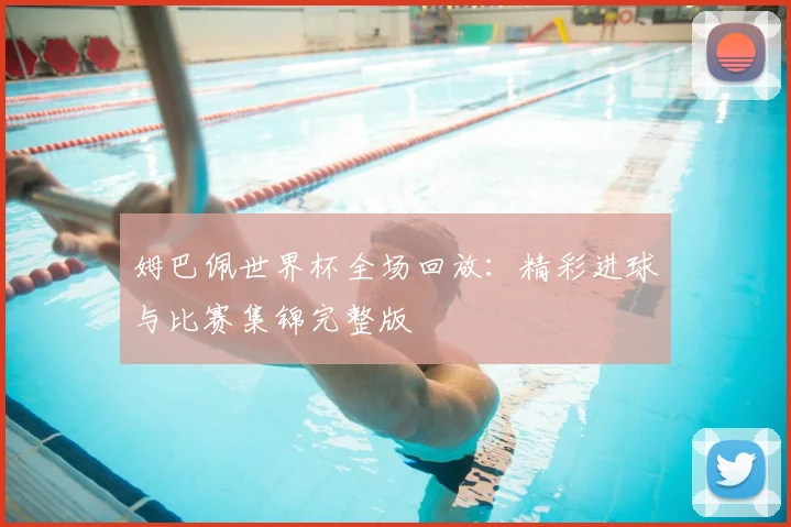 姆巴佩世界杯全场回放：精彩进球与比赛集锦完整版